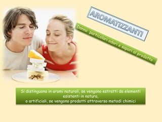 Si distinguono in aromi naturali, se vengono estratti da elementi
esistenti in natura,
o artificiali, se vengono prodotti attraverso metodi chimici
 