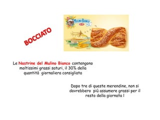 Le Nastrine del Mulino Bianco contengono
moltissimi grassi saturi, il 30% della
quantità giornaliera consigliata
Dopo tre di queste merendine, non si
dovrebbero più assumere grassi per il
resto della giornata l
 