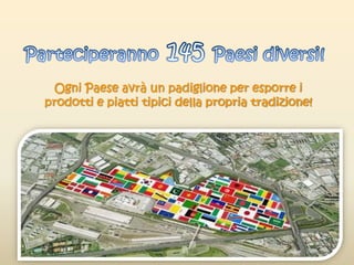 Ogni Paese avrà un padiglione per esporre i
prodotti e piatti tipici della propria tradizione!
 