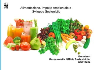 Alimentazione, Impatto Ambientale e
        Sviluppo Sostenibile




                                           Eva Alessi
                   Responsabile Uf ficio Sostenibilità
                                           WWF Italia
 