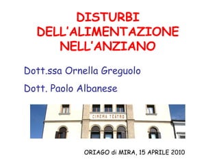 DISTURBI DELL’ALIMENTAZIONE NELL’ANZIANO ORIAGO di MIRA, 15 APRILE 2010 Dott.ssa Ornella Greguolo Dott. Paolo Albanese 