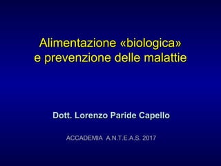 Alimentazione «biologica»Alimentazione «biologica»
e prevenzione delle malattiee prevenzione delle malattie
Dott. Lorenzo Paride CapelloDott. Lorenzo Paride Capello
ACCADEMIA A.N.T.E.A.S. 2017
 