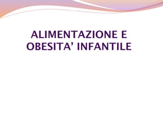 ALIMENTAZIONE E
OBESITA’ INFANTILE
 