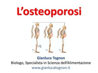 L’osteoporosi


                Gianluca Tognon
Biologo, Specialista in Scienza dell’Alimentazione
            www.gianlucatognon.it
 