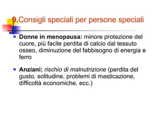 Donne in menopausa:  minore protezione del cuore, più facile perdita di calcio dal tessuto osseo, diminuzione del fabbisogno di energia e ferro Anziani:  rischio di malnutrizione  (perdita del gusto, solitudine, problemi di masticazione, difficoltà economiche, ecc.) 9. Consigli speciali per persone speciali 