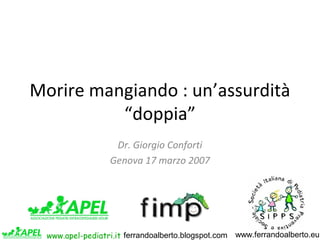 Morire mangiando : un’assurdità
“doppia”
Dr. Giorgio Conforti
Genova 17 marzo 2007

www.apel-pediatri.it ferrandoalberto.b...