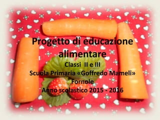 Progetto di educazione
alimentare
Classi II e III
Scuola Primaria «Goffredo Mameli»
Fornole
Anno scolastico 2015 - 2016
 
