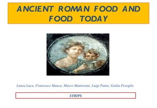 ANCIENT ROMAN F OOD AND
      F OOD TODAY




Lanza Luca, Francesco Manca, Marco Mantovani, Luigi Panio, Giulia Peroglio

                                 STRIPS
 
