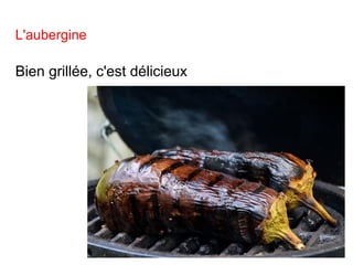 L'aubergine
Bien grillée, c'est délicieux
 