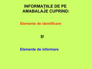 INFORMAŢIILE DE PE AMABALAJE CUPRIND: Elemente de identificare ŞI Elemente de informare 