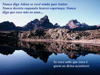 Nunca diga Adeus se você ainda quer tentar.
Nunca desista enquanto houver esperança. Nunca
diga que voce não as ama....




                               Se voce sabe que voce é
                               quem as deixa acontecer
 