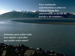 Voce realmente
                          experimentou o amor se:
                          voce se livrou dos
                          sentimentos, se livrou da
                          paixão e do romance....




Somente para achar tudo
isso depois e perceber
que ainda sente amor!
 