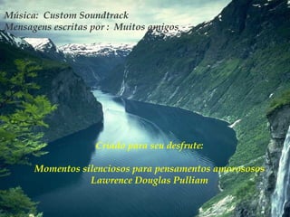Música: Custom Soundtrack
Mensagens escritas por : Muitos amigos




                   Criado para seu desfrute:

      Momentos silenciosos para pensamentos amorososos
                 Lawrence Douglas Pulliam
 