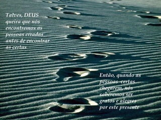 Talves, DEUS
queira que nós
encontremos as
pessoas erradas
antes de encontrar
as certas




                     Então, quando as
                     pessoas certas
                     chegarem, nós
                     saberemos ser
                     gratos e alegres
                     por este presente
 