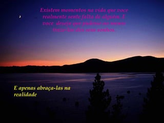 Existem momentos na vida que voce
           realmente sente falta de alguém. E
           voce deseja que pudesse ao menos
               traze-las dos seus sonhos.




E apenas abraça-las na
realidade
 
