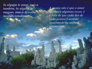 Se alguém te amar, ame-a
também. Se alguém te       A ironia não é que o amor
magoar, ame-a de volta     machuca algumas vezes, é
incondicionalmente...      o fato de que cada dor de
                           cada pessoa é sentido
                           igualmente na mesma
                           intensidade.
 