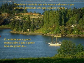 Também é verdade que nós nunca sabemos o que
       estamos perdendo até que alguém chegue...




È verdade que a gente
nunca sabe o que a gente
tem até perde-la...
 