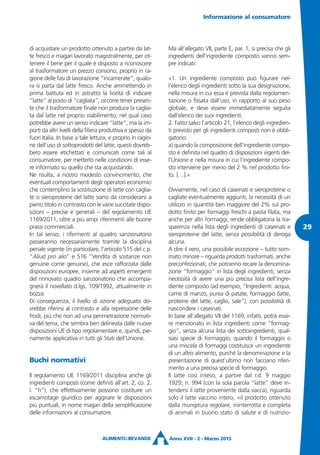 di acquistare un prodotto ottenuto a partire da lat-
te fresco e magari lavorato magistralmente, per ot-
tenere il bene per il quale è disposto a riconoscere
al trasformatore un prezzo consono, proprio in ra-
gione delle fasi di lavorazione “incamerate”, qualo-
ra si parta dal latte fresco. Anche ammettendo in
prima battuta ed in astratto la liceità di indicare
“latte” al posto di “cagliata”, occorre tener presen-
te che il trasformatore finale non produce la caglia-
ta dal latte nel proprio stabilimento, nel qual caso
potrebbe avere un senso indicare “latte”, ma la im-
porti da altri livelli della filiera produttiva e spesso da
fuori Italia. In base a tale lettura, e proprio in ragio-
ne dell’uso di sottoprodotti del latte, questi dovreb-
bero essere etichettati e comunicati come tali al
consumatore, per metterlo nelle condizioni di esse-
re informato su quello che sta acquistando.
Ne risulta, a nostro modesto convincimento, che
eventuali comportamenti degli operatori economici
che contemplino la sostituzione di latte con caglia-
te o sieroproteine del latte siano da considerarsi a
pieno titolo in contrasto con le varie succitate dispo-
sizioni – precise e generali – del regolamento UE
1169/2011, oltre a più ampi riferimenti alle buone
prassi commerciali.
In tal senso, i rifermenti al quadro sanzionatorio
passeranno necessariamente tramite la disciplina
penale vigente (in particolare, l’articolo 515 del c.p.
“Aliud pro alio” e 516 “Vendita di sostanze non
genuine come genuine), che esce rafforzata dalle
disposizioni europee, insieme ad aspetti emergenti
del rinnovato quadro sanzionatorio che accompa-
gnerà il novellato d.lgs. 109/1992, attualmente in
bozza.
Di conseguenza, il livello di azione adeguato do-
vrebbe riferirsi al contrasto e alla repressione delle
frodi, più che non ad una perimetrazione normati-
va del tema, che sembra ben delineata dalle nuove
disposizioni UE di tipo regolamentare e, quindi, pie-
namente applicativa in tutti gli Stati dell’Unione.
Buchi normativi
Il regolamento UE 1169/2011 disciplina anche gli
ingredienti composti (come definiti all’art. 2, co. 2,
l. “h”), che effettivamente possono costituire un
escamotage giuridico per aggirare le disposizioni
più puntuali, in nome magari della semplificazione
delle informazioni al consumatore.
Ma all’allegato VII, parte E, par. 1, si precisa che gli
ingredienti dell’ingrediente composto vanno sem-
pre indicati:
«1. Un ingrediente composto può figurare nel-
l’elenco degli ingredienti sotto la sua designazione,
nella misura in cui essa è prevista dalla regolamen-
tazione o fissata dall’uso, in rapporto al suo peso
globale, e deve essere immediatamente seguita
dall’elenco dei suoi ingredienti.
2. Fatto salvo l’articolo 21, l’elenco degli ingredien-
ti previsto per gli ingredienti composti non è obbli-
gatorio:
a) quando la composizione dell’ingrediente compo-
sto è definita nel quadro di disposizioni vigenti del-
l’Unione e nella misura in cui l’ingrediente compo-
sto interviene per meno del 2 % nel prodotto fini-
to. […].»
Ovviamente, nel caso di caseinati e sieroproteine o
cagliate eventualmente aggiunti, la necessità di un
utilizzo in quantità ben maggiore del 2% sul pro-
dotto finito per formaggi freschi a pasta filata, ma
anche per altri formaggi, rende obbligatoria la tra-
sparenza nella lista degli ingredienti di caseinati e
sieroproteine del latte, senza possibilità di deroga
alcuna.
A dire il vero, una possibile eccezione – tutto som-
mato minore – riguarda prodotti trasformati, anche
preconfezionati, che potranno recare la denomina-
zione “formaggio” in lista degli ingredienti, senza
necessità di avere una più precisa lista dell’ingre-
diente composto (ad esempio, “Ingredienti: acqua,
carne di manzo, purea di patate, formaggio (latte,
proteine del latte, caglio, sale”), con possibilità di
nascondere i caseinati.
In base all’allegato VII del 1169, infatti, potrà esse-
re menzionato in lista ingredienti come “formag-
gio”, senza alcuna lista dei sottoingredienti, qual-
siasi specie di formaggio, quando il formaggio o
una miscela di formaggi costituisce un ingrediente
di un altro alimento, purché la denominazione e la
presentazione di quest’ultimo non facciano riferi-
mento a una precisa specie di formaggio.
Il latte così inteso, a partire dal r.d. 9 maggio
1929, n. 994 (con la sola parola “latte” deve in-
tendersi il latte proveniente dalla vacca), riguarda
solo il latte vaccino intero, «il prodotto ottenuto
dalla mungitura regolare, ininterrotta e completa
di animali in buono stato di salute e di nutrizio-
Informazione al consumatore
Anno XVII - 2 - Marzo 2015
29
 