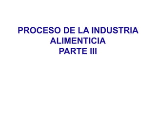 PROCESO DE LA INDUSTRIA
ALIMENTICIA
PARTE III
 