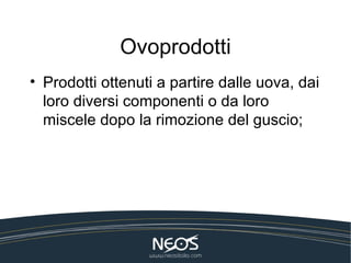 Ovoprodotti
• Prodotti ottenuti a partire dalle uova, dai
  loro diversi componenti o da loro
  miscele dopo la rimozione del guscio;
 
