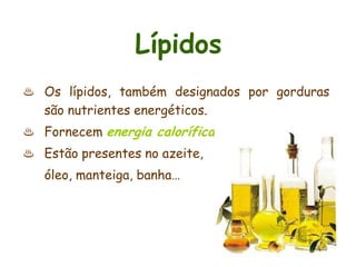 Lípidos
♨ Os lípidos, também designados por gorduras
  são nutrientes energéticos.
♨ Fornecem energia calorífica.
♨ Estão presentes no azeite,
   óleo, manteiga, banha…
 