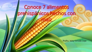 Conoce 7 alimentos
prehispánicos hechos con
maíz
Profra. Idaly Estrada Loya
 