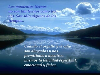 Los momentos tiernos  no son tan tiernos como los  ves. Son sólo algunos de los  tiempos.. Cuando el orgullo y el odio son ahogados y nos permitimos a nosotros mismos la felicidad espiritual, emocional y física. 