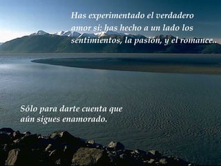 Has experimentado el verdadero amor si: has hecho a un lado los sentimientos, la pasión, y el romance .. Sólo para darte cuenta que aún sigues enamorado.   