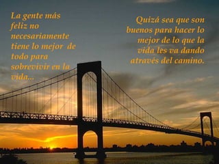 La gente más feliz no necesariamente tiene lo mejor  de todo para sobrevivir en la vida... Quizá sea que son buenos para hacer lo mejor de lo que la vida les va dando através del camino . 