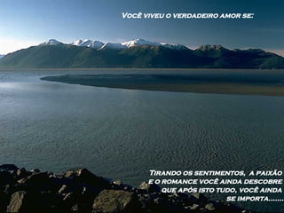 Você viveu o verdadeiro amor se: Tirando os sentimentos,  a paixão  e o romance você ainda descobre  que após isto tudo, você ainda  se importa....... 