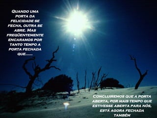 Quando uma porta da felicidade se fecha, outra se abre. Mas freqüentemente encaramos por tanto tempo a porta fechada que...... Concluiremos que a porta aberta, por mais tempo que  estivesse aberta para nós,  está agora fechada também 