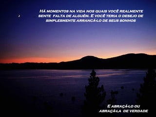 Há momentos na vida nos quais você realmente sente  falta de alguém. E você teria o desejo de  simplesmente arrancá-lo de seus sonhos  E abraçá-lo ou abraçá-la  de verdade 