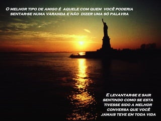 O melhor tipo de amigo é  aquele com quem  você poderia  sentar-se numa varanda e não  dizer uma só palavra  E levantar-se e sair sentindo como se esta  tivesse sido a melhor  conversa que você jamais teve em toda vida 