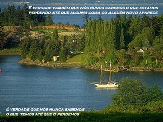 É verdade que nós nunca sabemos o que  temos até que o perdemos É verdade também que nós nunca sabemos o que estamos perdendo até que alguma coisa ou alguém novo aparece 