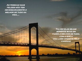 As pessoas mais felizes não tem necessariamente o melhor de tudo na vida.... Talvez elas sejam somente boas em fazer o melhor de tudo, com o que a vida lhes oferece pelo caminho 