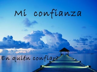 Mi confianza
¿En quién confiar?
 