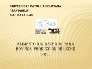 UNIVERSIDAD CATOLICA BOLIVIANA  “SAN PABLO” UAC-BATALLAS ETAB S.R.L. ALIMENTO BALANCEADO PARA BOVINOS  producción de leche S.R.L. 