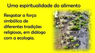 Uma espiritualidade do alimento
Resgatar a força
simbólica de
diferentes tradições
religiosas, em diálogo
com a ecologia.
 