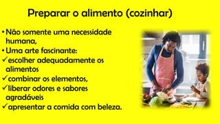 Preparar o alimento (cozinhar)
•Não somente uma necessidade
humana,
•Uma arte fascinante:
escolher adequadamente os
alimentos
combinar os elementos,
liberar odores e sabores
agradáveis
apresentar a comida com beleza.
 