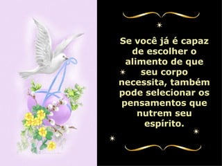Se você já é capaz de escolher o alimento de que seu corpo necessita, também pode selecionar os pensamentos que nutrem seu espírito. 