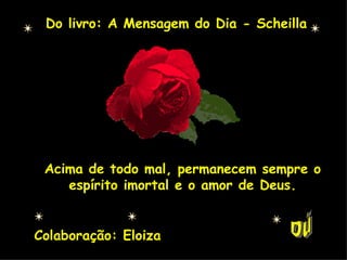 Do livro: A Mensagem do Dia - Scheilla Acima de todo mal, permanecem sempre o espírito imortal e o amor de Deus. Colaboração: Eloiza Dú 