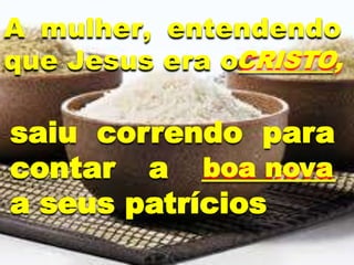 saiu correndo para
contar a _________
a seus patrícios
A mulher, entendendo
que Jesus era o_______
CRISTO,
boa nova
 