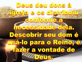 Deus deu dons à
igreja e os distribuiu
conforme a
necessidade dela.
Descobrir seu dom é
usá-lo para o Reino, é
fazer a vontade de
Deus.
 