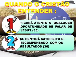QUANDO O CRISTÃO
ENTENDER :
SE SENTIRÁ SATISFEITO E
RECOMPENSADO COM OS
RESULTADOS (36)
FICARÁ ATENTO A QUALQUER
OPORTUNIDADE DE FALAR DE
JESUS (35)
 
