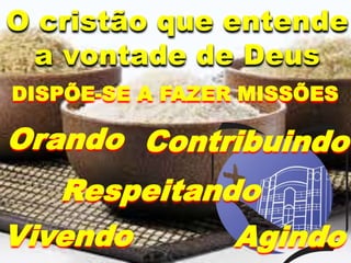 DISPÕE-SE A FAZER MISSÕES
Orando
Respeitando
Contribuindo
Agindo
Vivendo
O cristão que entende
a vontade de Deus
 