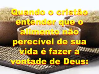 Quando o cristão
entender que o
alimento não
perecível de sua
vida é fazer a
vontade de Deus:
 