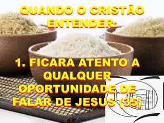 1. FICARÁ ATENTO A
QUALQUER
OPORTUNIDADE DE
FALAR DE JESUS (35)
QUANDO O CRISTÃO
ENTENDER:
 