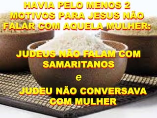 HAVIA PELO MENOS 2
MOTIVOS PARA JESUS NÃO
FALAR COM AQUELA MULHER:
JUDEU NÃO CONVERSAVA
COM MULHER
JUDEUS NÃO FALAM COM
SAMARITANOS
e
 