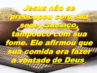 Jesus não se
preocupou com sua
sede, _________,
tampouco com sua
fome. Ele afirmou que
sua comida era fazer
a vontade _________.
de Deus
cansaço
 