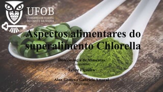Biotecnologia de Alimentos
Componente
Felipe Figueira
Docente
Alan Gomes e Gabriela Amaral
Discentes
Aspectos alimentares do
superalimento Chlorella
 